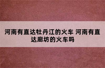 河南有直达牡丹江的火车 河南有直达廊坊的火车吗